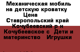 Механическая мобиль на детскую кроватку › Цена ­ 600 - Ставропольский край, Кочубеевский р-н, Кочубеевское с. Дети и материнство » Игрушки   